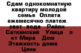 Сдам однокомнатную квартиру молодой семье. Оплата ежемесячно платеж   свет, вода › Район ­ Саткинский › Улица ­ п-кт Мира › Дом ­ 6 › Этажность дома ­ 5 › Цена ­ 5 000 - Челябинская обл., Сатка г. Недвижимость » Квартиры аренда   . Челябинская обл.